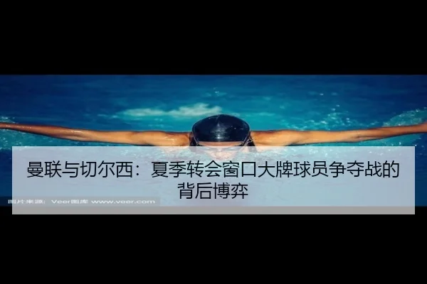 曼联与切尔西：夏季转会窗口大牌球员争夺战的背后博弈